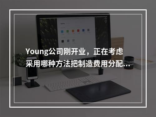 Young公司刚开业，正在考虑采用哪种方法把制造费用分配至各