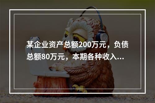 某企业资产总额200万元，负债总额80万元，本期各种收入80