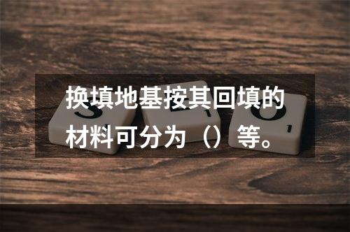 换填地基按其回填的材料可分为（）等。