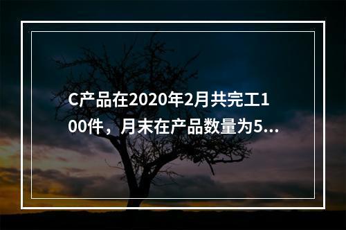 C产品在2020年2月共完工100件，月末在产品数量为50件