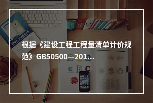 根据《建设工程工程量清单计价规范》GB50500—2013，