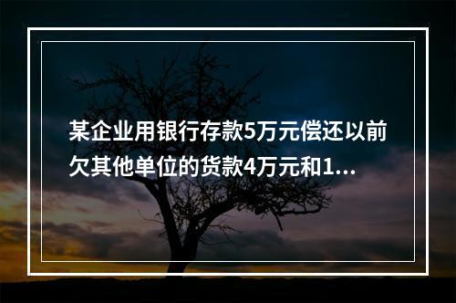 某企业用银行存款5万元偿还以前欠其他单位的货款4万元和1个月