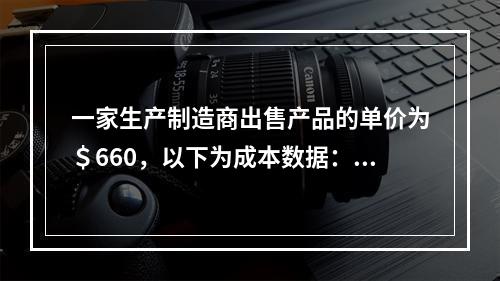 一家生产制造商出售产品的单价为＄660，以下为成本数据：应用