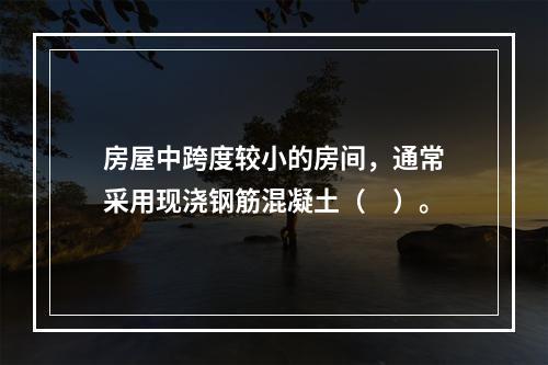 房屋中跨度较小的房间，通常采用现浇钢筋混凝土（　）。