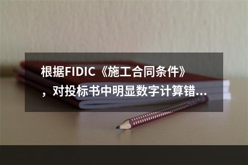 根据FIDIC《施工合同条件》，对投标书中明显数字计算错误的