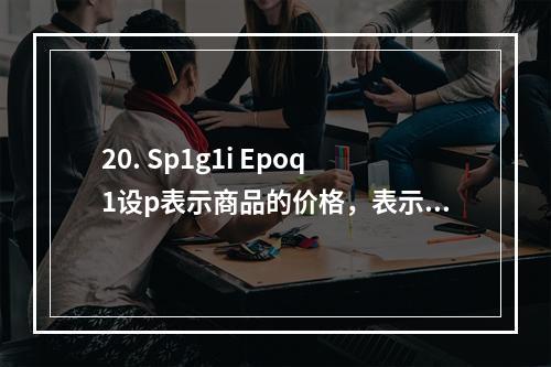 20. Sp1g1i Epoq1设p表示商品的价格，表示商