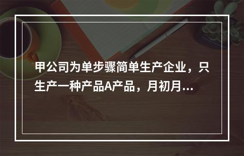 甲公司为单步骤简单生产企业，只生产一种产品A产品，月初月末在