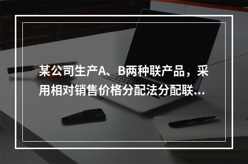 某公司生产A、B两种联产品，采用相对销售价格分配法分配联合成