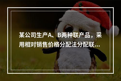 某公司生产A、B两种联产品，采用相对销售价格分配法分配联合成