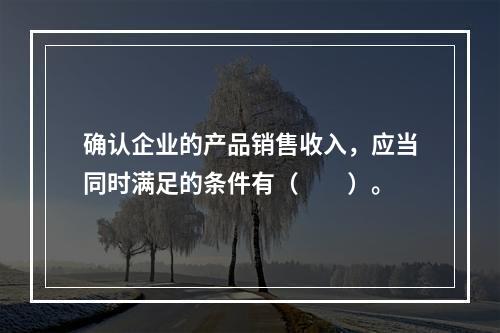 确认企业的产品销售收入，应当同时满足的条件有（　　）。