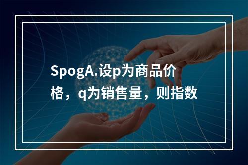 SpogA.设p为商品价格，q为销售量，则指数