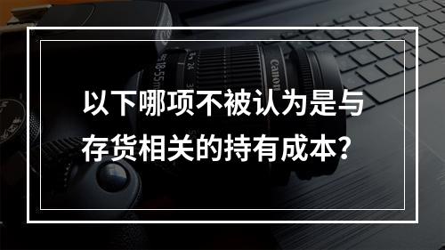 以下哪项不被认为是与存货相关的持有成本？