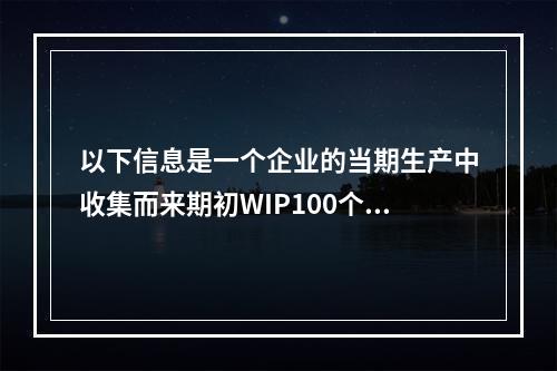 以下信息是一个企业的当期生产中收集而来期初WIP100个，直