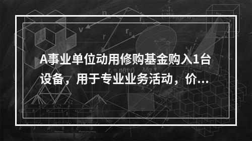 A事业单位动用修购基金购入1台设备，用于专业业务活动，价款为