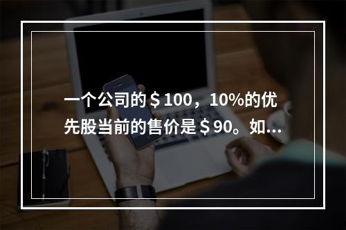 一个公司的＄100，10%的优先股当前的售价是＄90。如果公