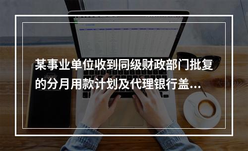 某事业单位收到同级财政部门批复的分月用款计划及代理银行盖章的