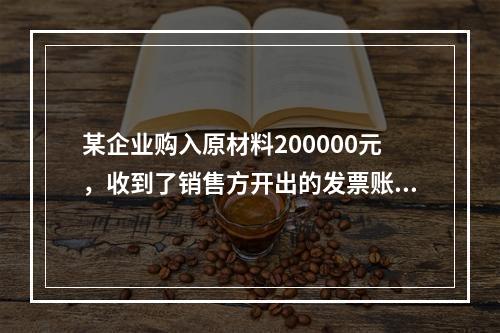 某企业购入原材料200000元，收到了销售方开出的发票账单，