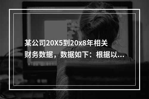 某公司20X5到20x8年相关财务数据，数据如下：根据以上数