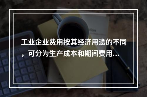 工业企业费用按其经济用途的不同，可分为生产成本和期间费用。其