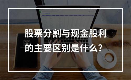 股票分割与现金股利的主要区别是什么？