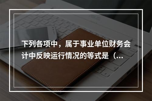 下列各项中，属于事业单位财务会计中反映运行情况的等式是（　）