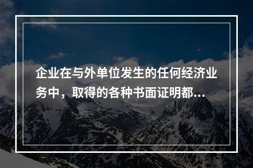 企业在与外单位发生的任何经济业务中，取得的各种书面证明都是原