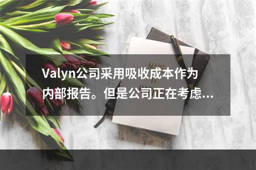 Valyn公司采用吸收成本作为内部报告。但是公司正在考虑采用