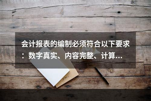 会计报表的编制必须符合以下要求：数字真实、内容完整、计算准确