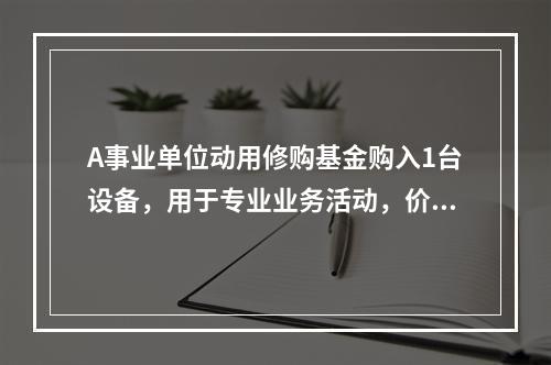 A事业单位动用修购基金购入1台设备，用于专业业务活动，价款为