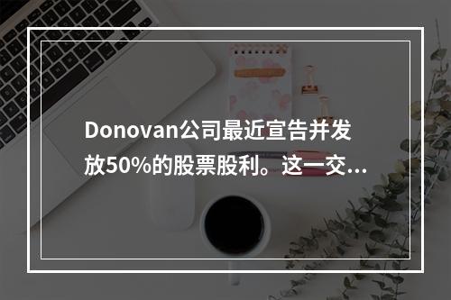 Donovan公司最近宣告并发放50%的股票股利。这一交易会