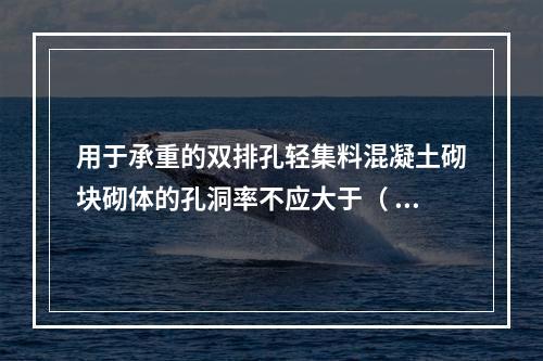 用于承重的双排孔轻集料混凝土砌块砌体的孔洞率不应大于（  ）