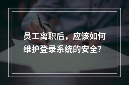 员工离职后，应该如何维护登录系统的安全？