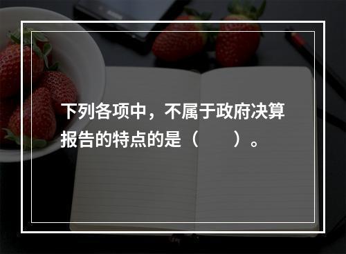 下列各项中，不属于政府决算报告的特点的是（　　）。