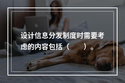 设计信息分发制度时需要考虑的内容包括（　　）。