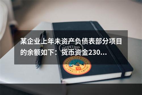 某企业上年未资产负债表部分项目的余额如下：货币资金230，0