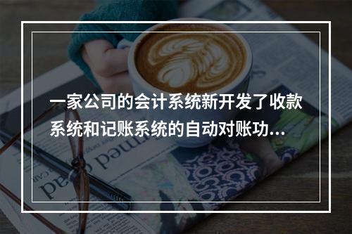 一家公司的会计系统新开发了收款系统和记账系统的自动对账功能，