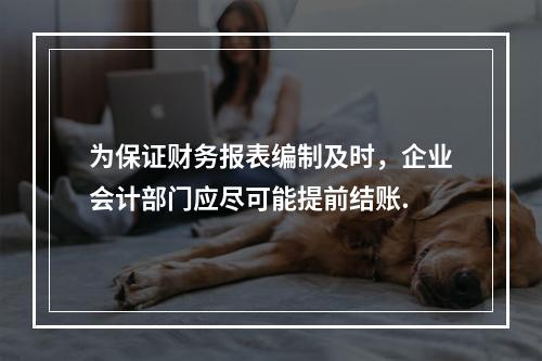 为保证财务报表编制及时，企业会计部门应尽可能提前结账.