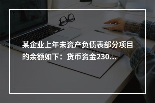 某企业上年未资产负债表部分项目的余额如下：货币资金230，0