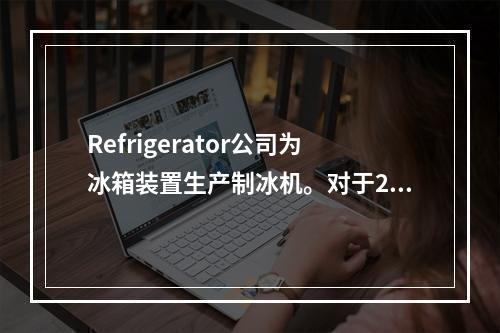 Refrigerator公司为冰箱装置生产制冰机。对于20,