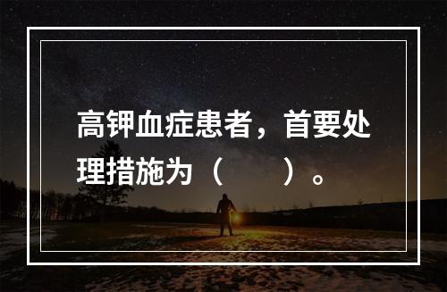 高钾血症患者，首要处理措施为（　　）。