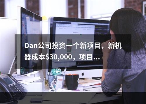 Dan公司投资一个新项目，新机器成本$30,000，项目期是