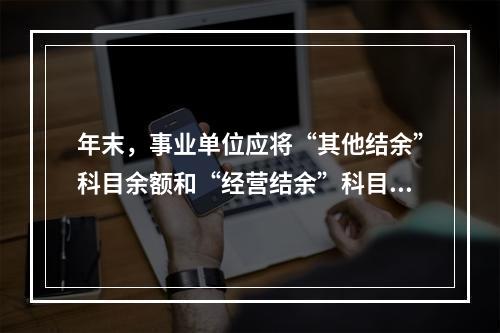 年末，事业单位应将“其他结余”科目余额和“经营结余”科目贷方