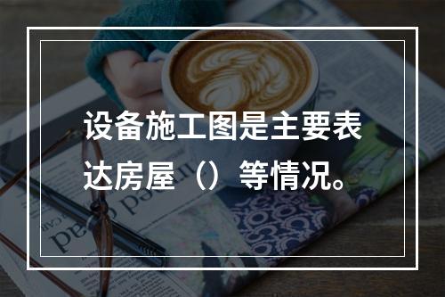 设备施工图是主要表达房屋（）等情况。