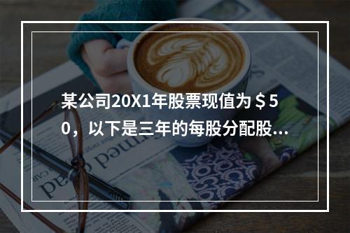 某公司20X1年股票现值为＄50，以下是三年的每股分配股利数