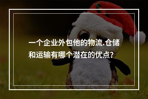 一个企业外包他的物流.仓储和运输有哪个潜在的优点？