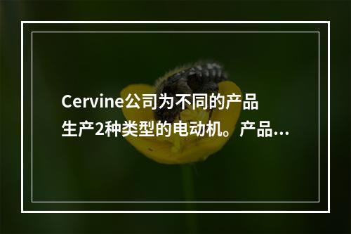 Cervine公司为不同的产品生产2种类型的电动机。产品的运