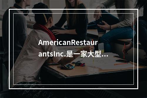 AmericanRestaurantsInc.是一家大型连锁