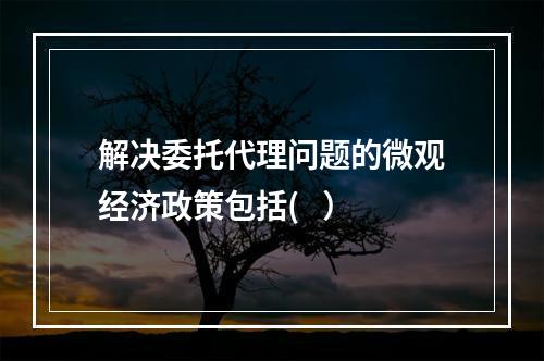 解决委托代理问题的微观经济政策包括(   ）