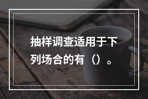 抽样调查适用于下列场合的有（）。