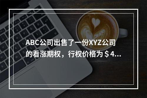 ABC公司出售了一份XYZ公司的看涨期权，行权价格为＄45；